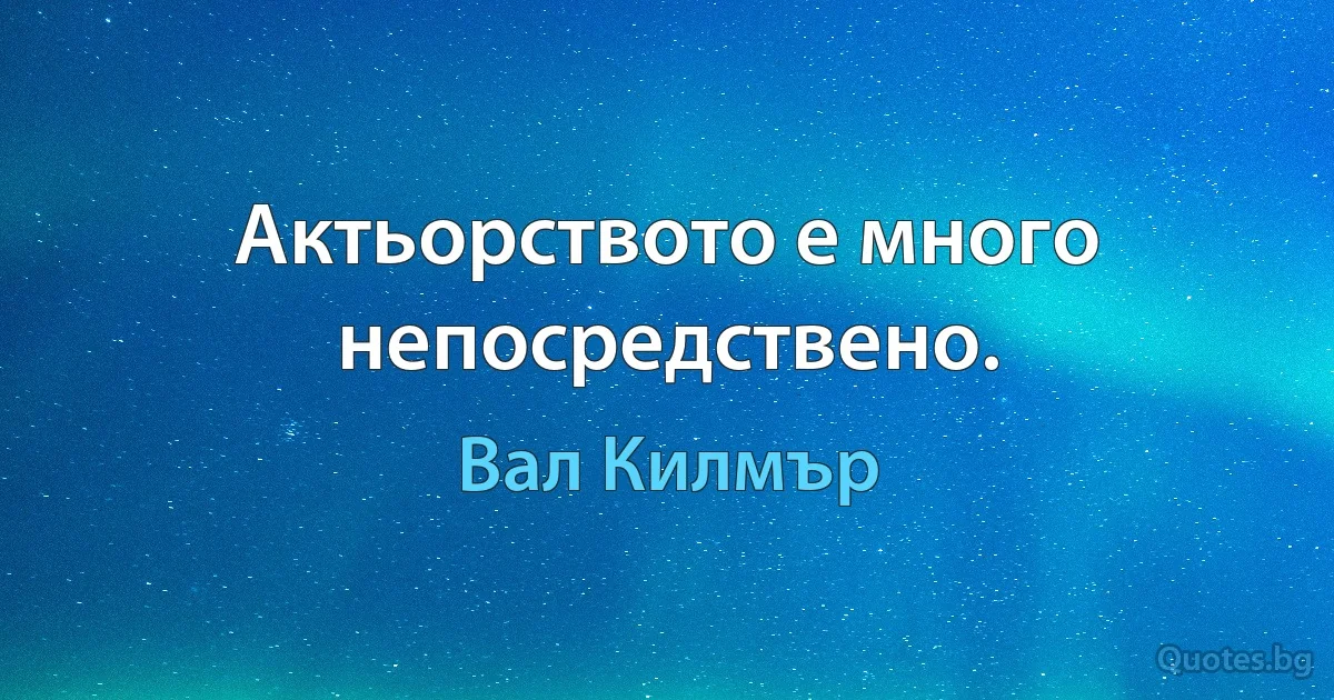 Актьорството е много непосредствено. (Вал Килмър)