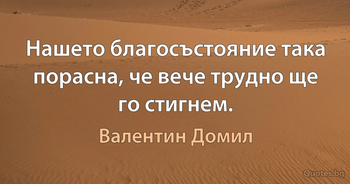 Нашето благосъстояние така порасна, че вече трудно ще го стигнем. (Валентин Домил)