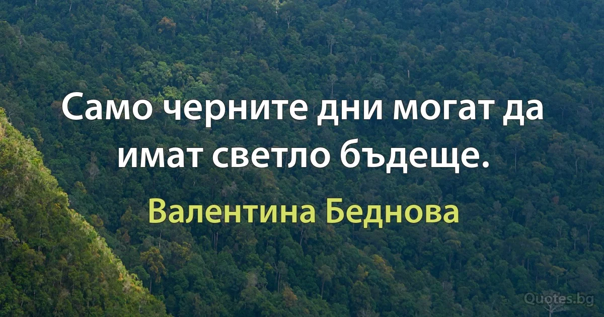 Само черните дни могат да имат светло бъдеще. (Валентина Беднова)