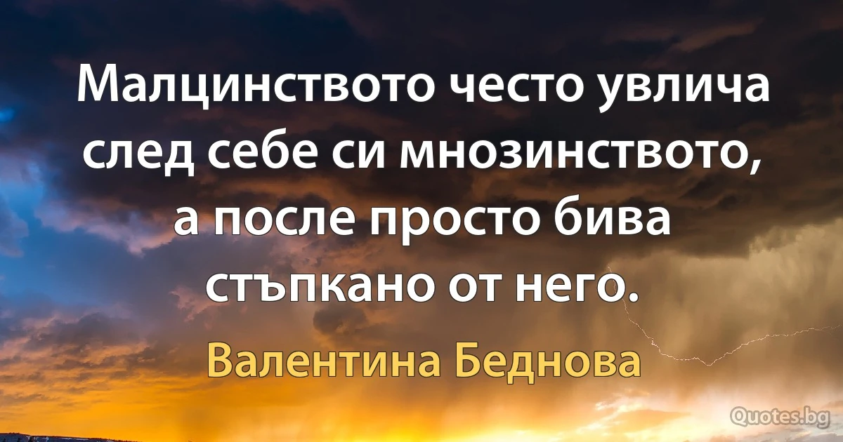 Малцинството често увлича след себе си мнозинството, а после просто бива стъпкано от него. (Валентина Беднова)