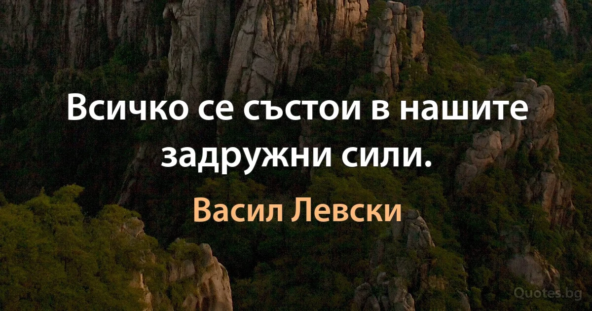 Всичко се състои в нашите задружни сили. (Васил Левски)