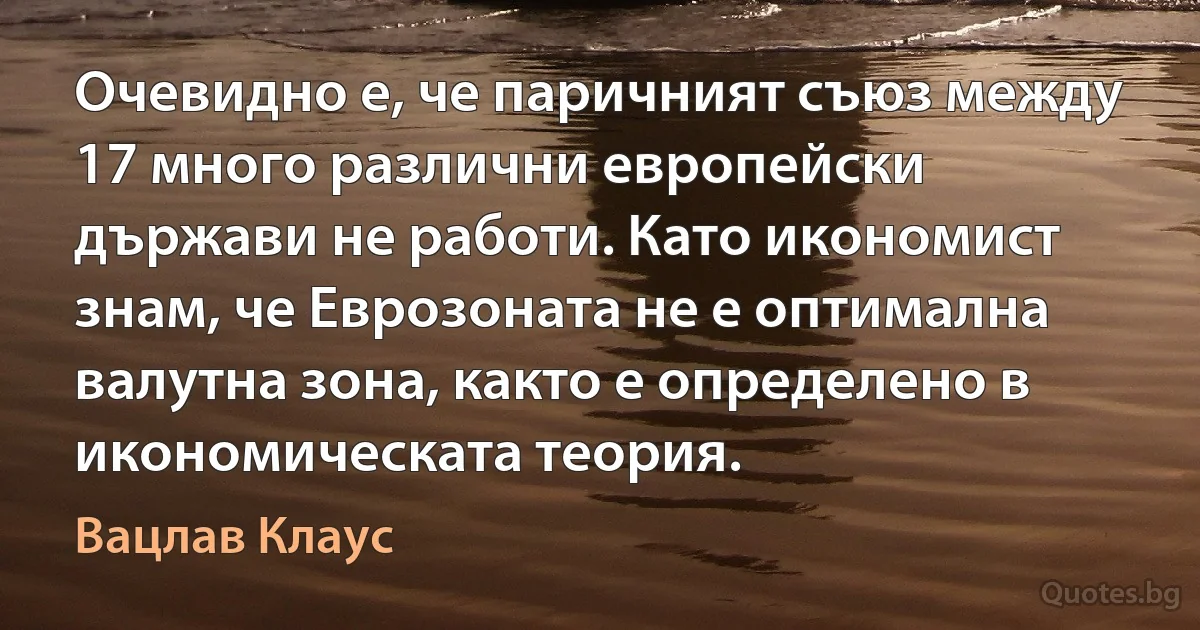 Очевидно е, че паричният съюз между 17 много различни европейски държави не работи. Като икономист знам, че Еврозоната не е оптимална валутна зона, както е определено в икономическата теория. (Вацлав Клаус)