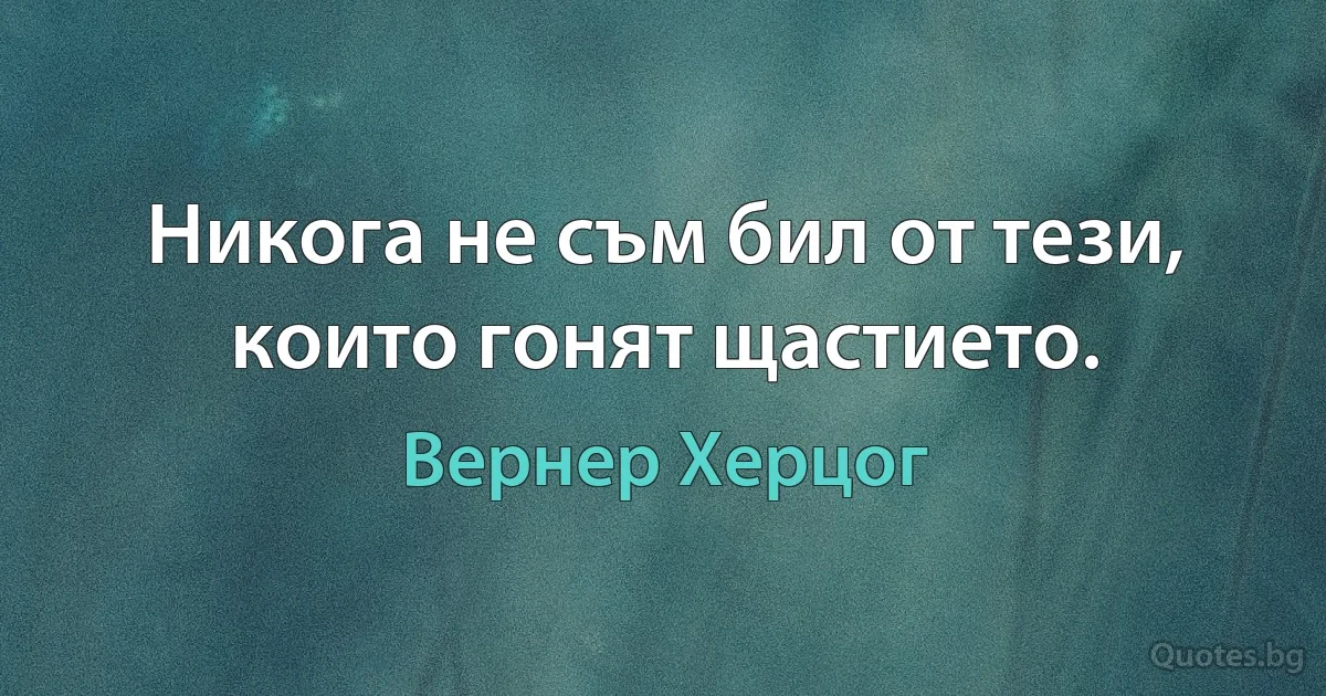 Никога не съм бил от тези, които гонят щастието. (Вернер Херцог)