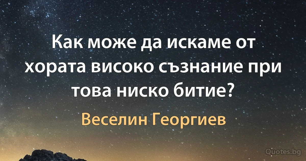 Как може да искаме от хората високо съзнание при това ниско битие? (Веселин Георгиев)