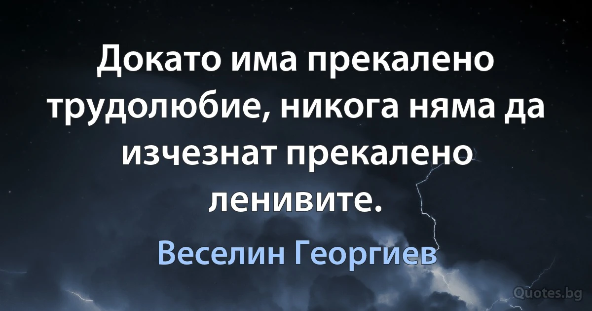 Докато има прекалено трудолюбие, никога няма да изчезнат прекалено ленивите. (Веселин Георгиев)