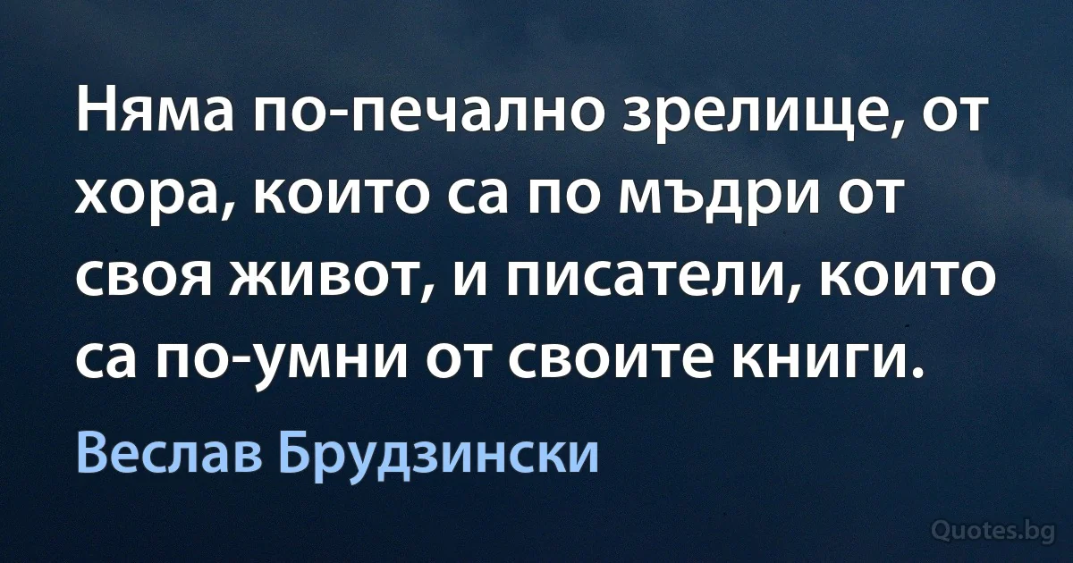 Няма по-печално зрелище, от хора, които са по мъдри от своя живот, и писатели, които са по-умни от своите книги. (Веслав Брудзински)