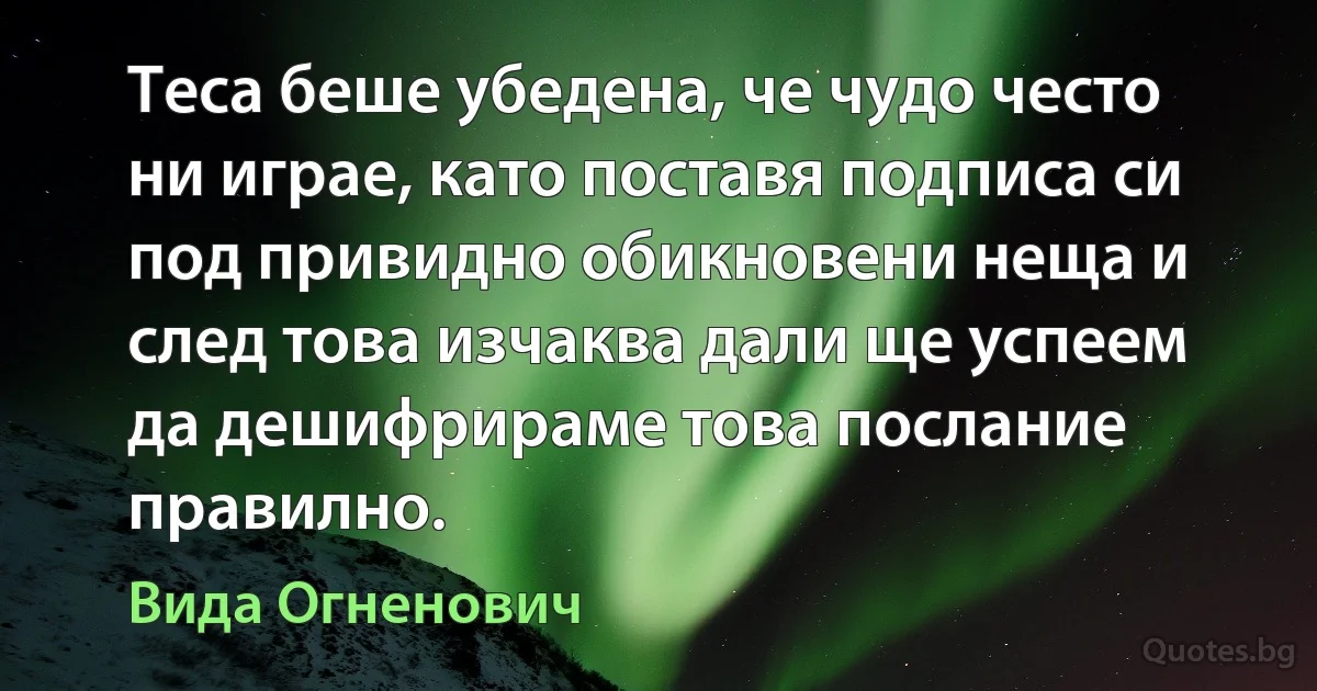 Теса беше убедена, че чудо често ни играе, като поставя подписа си под привидно обикновени неща и след това изчаква дали ще успеем да дешифрираме това послание правилно. (Вида Огненович)