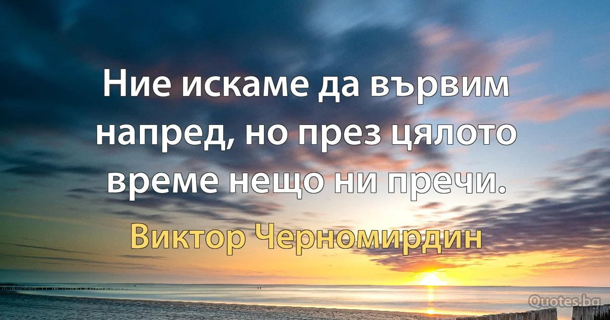 Ние искаме да вървим напред, но през цялото време нещо ни пречи. (Виктор Черномирдин)