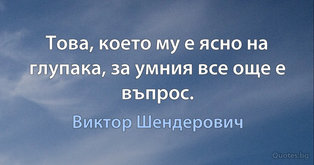 Това, което му е ясно на глупака, за умния все още е въпрос. (Виктор Шендерович)