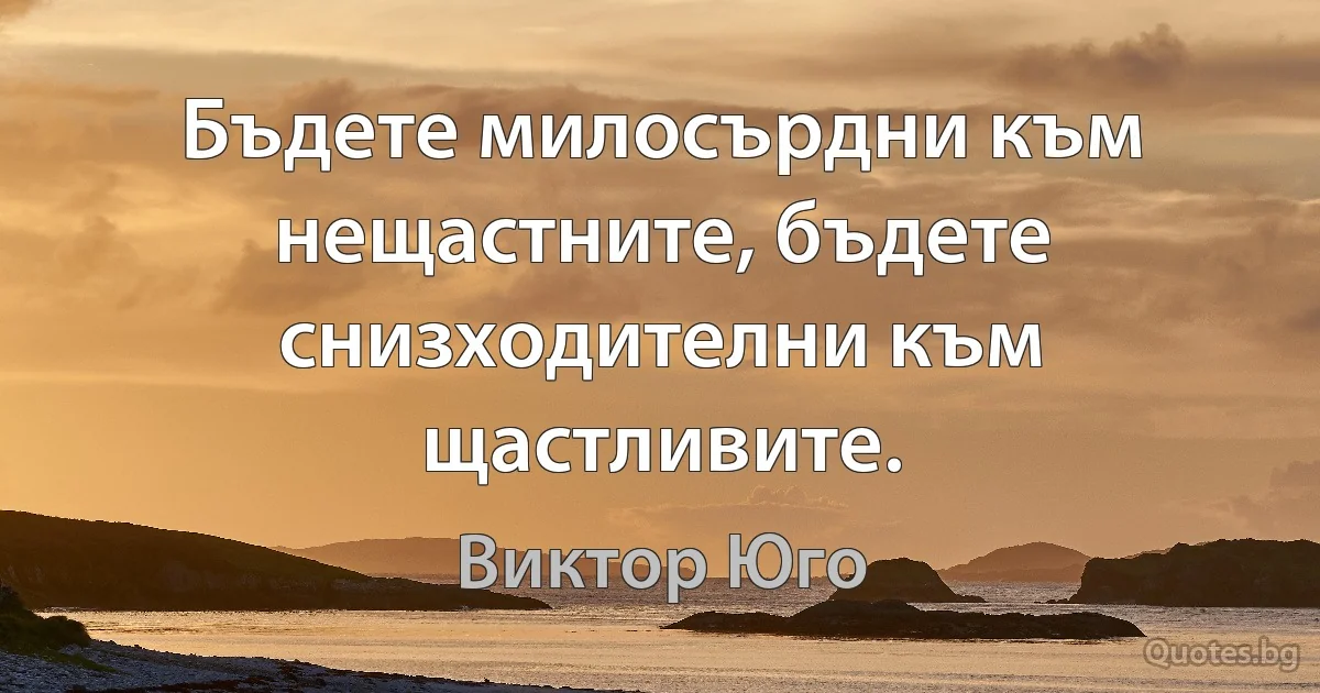 Бъдете милосърдни към нещастните, бъдете снизходителни към щастливите. (Виктор Юго)