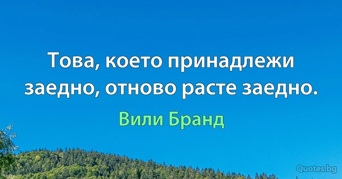 Това, което принадлежи заедно, отново расте заедно. (Вили Бранд)