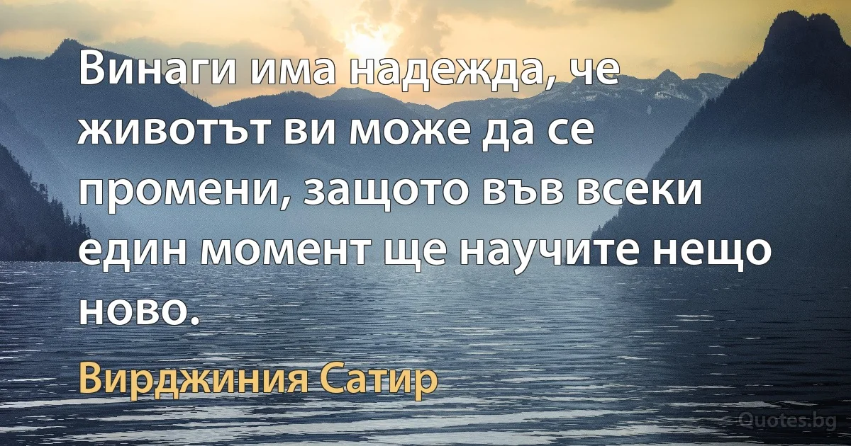 Винаги има надежда, че животът ви може да се промени, защото във всеки един момент ще научите нещо ново. (Вирджиния Сатир)