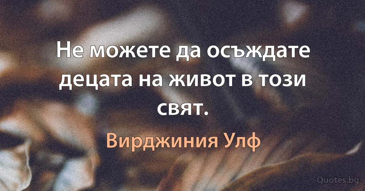 Не можете да осъждате децата на живот в този свят. (Вирджиния Улф)