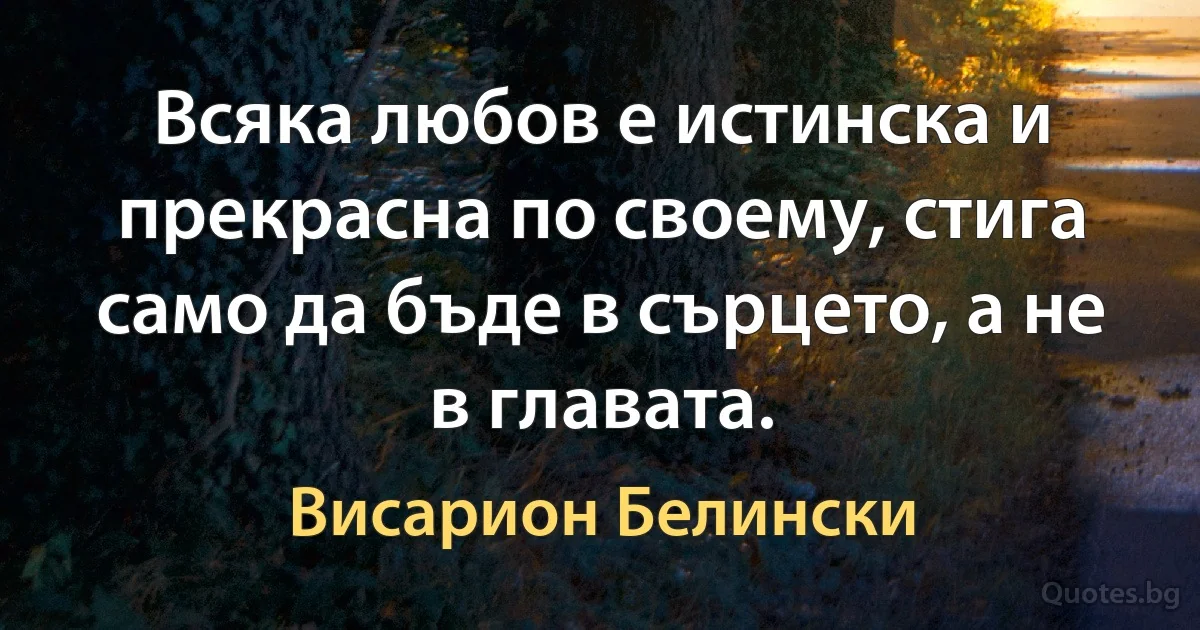 Всяка любов е истинска и прекрасна по своему, стига само да бъде в сърцето, а не в главата. (Висарион Белински)