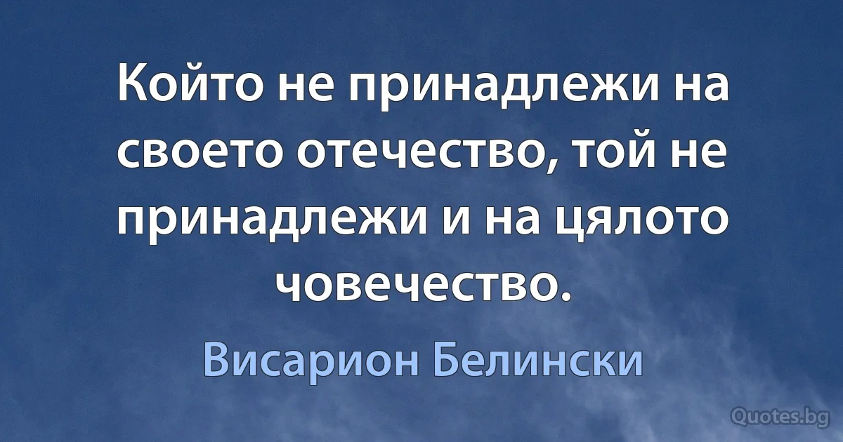 Който не принадлежи на своето отечество, той не принадлежи и на цялото човечество. (Висарион Белински)