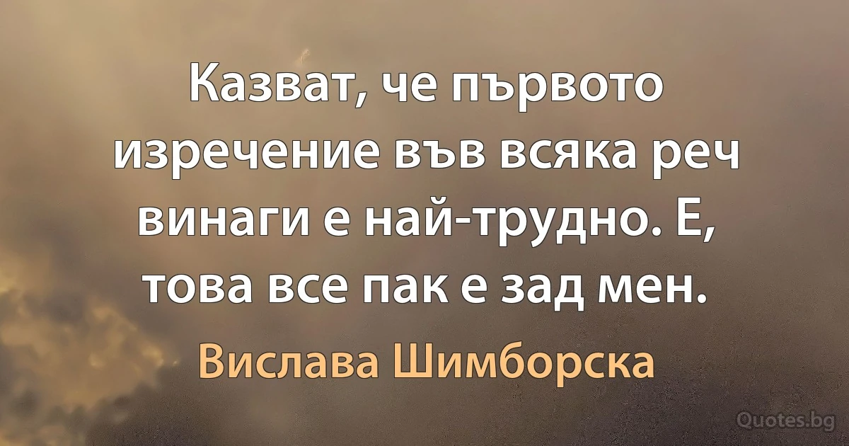 Казват, че първото изречение във всяка реч винаги е най-трудно. Е, това все пак е зад мен. (Вислава Шимборска)