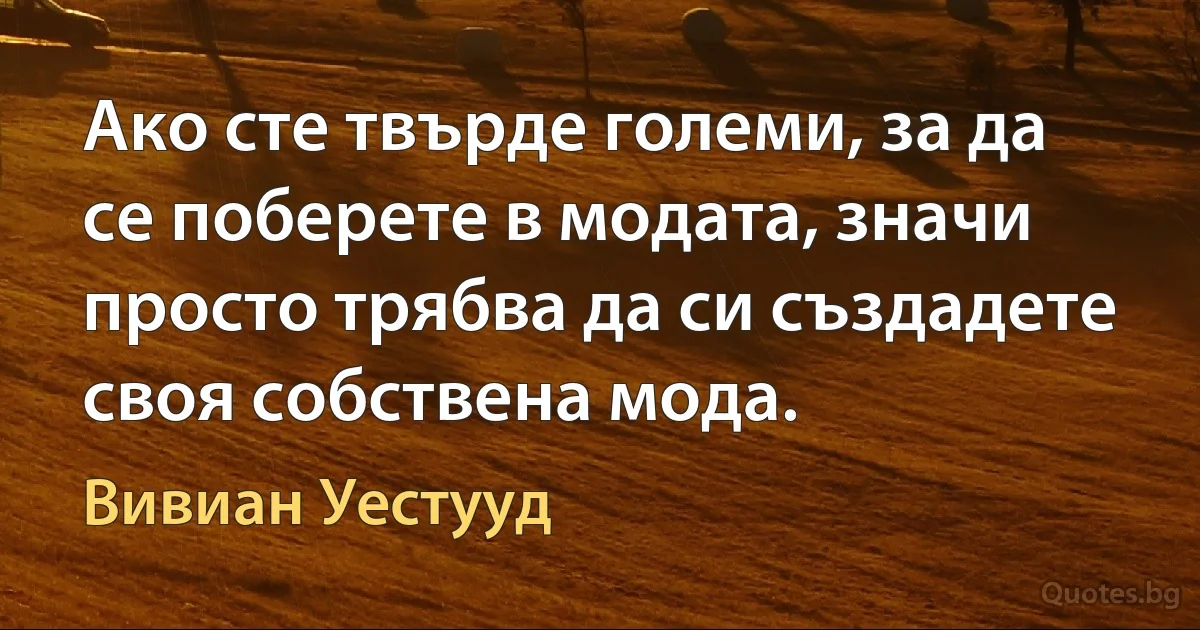 Ако сте твърде големи, за да се поберете в модата, значи просто трябва да си създадете своя собствена мода. (Вивиан Уестууд)