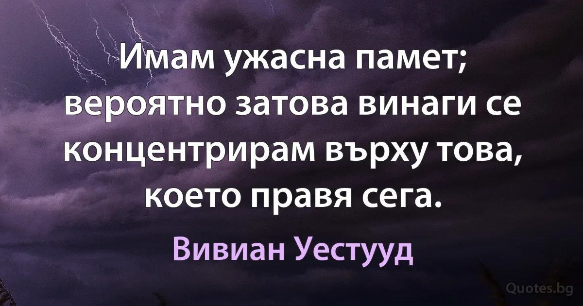 Имам ужасна памет; вероятно затова винаги се концентрирам върху това, което правя сега. (Вивиан Уестууд)