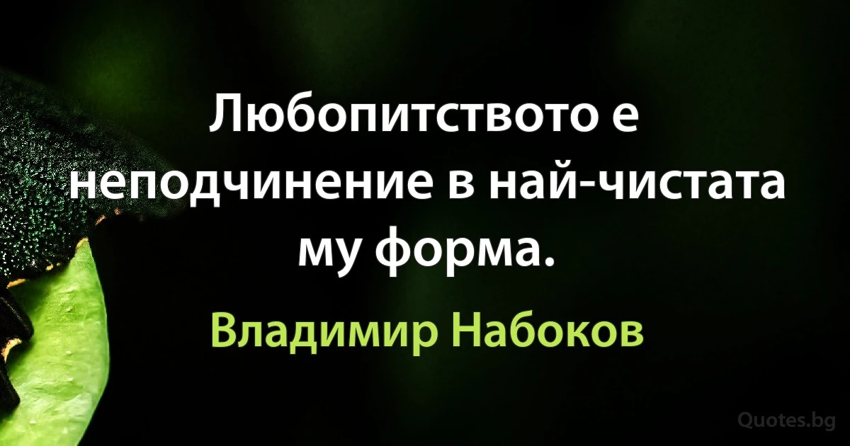 Любопитството е неподчинение в най-чистата му форма. (Владимир Набоков)