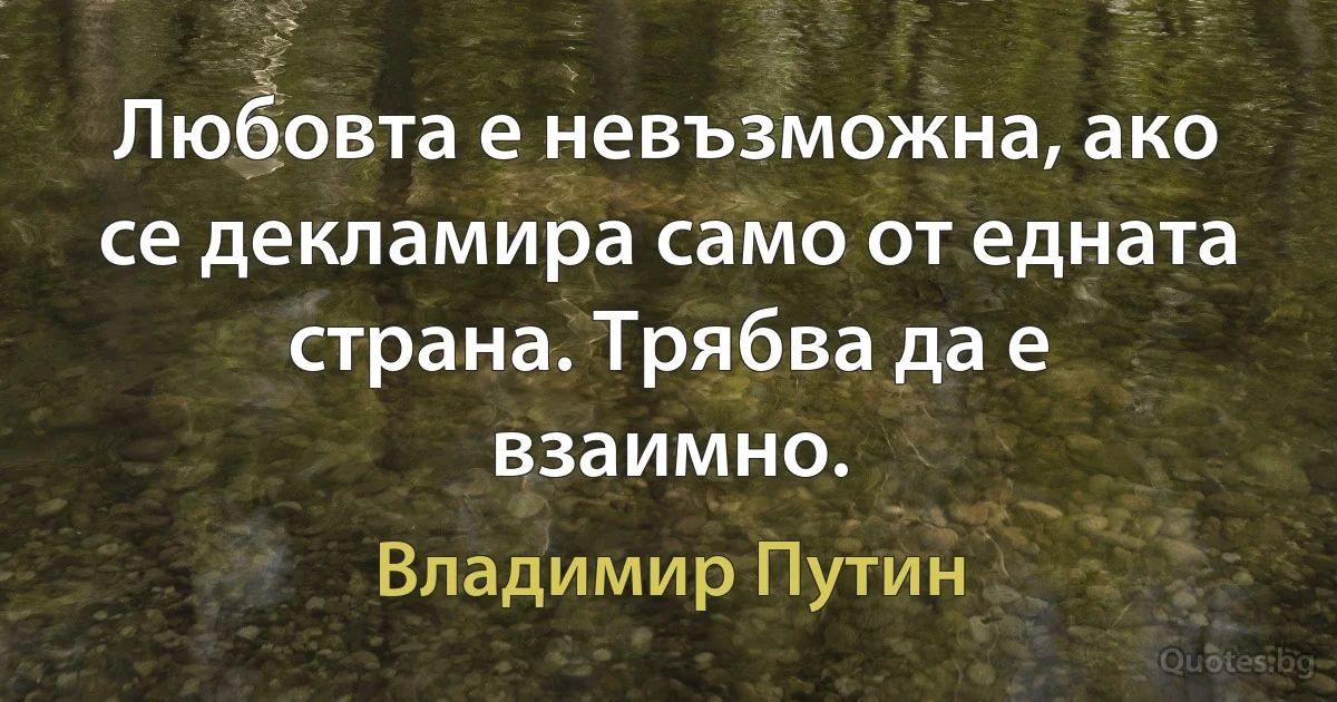 Любовта е невъзможна, ако се декламира само от едната страна. Трябва да е взаимно. (Владимир Путин)