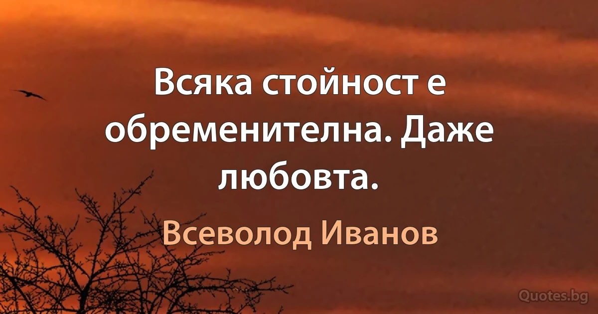 Всяка стойност е обременителна. Даже любовта. (Всеволод Иванов)