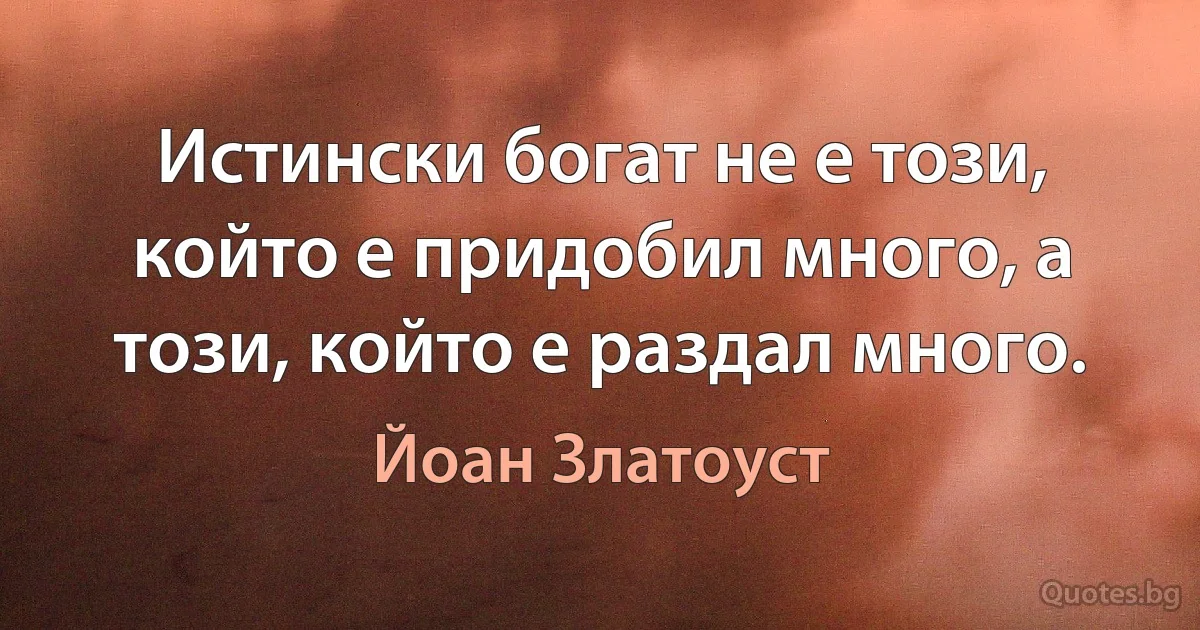 Истински богат не е този, който е придобил много, а този, който е раздал много. (Йоан Златоуст)