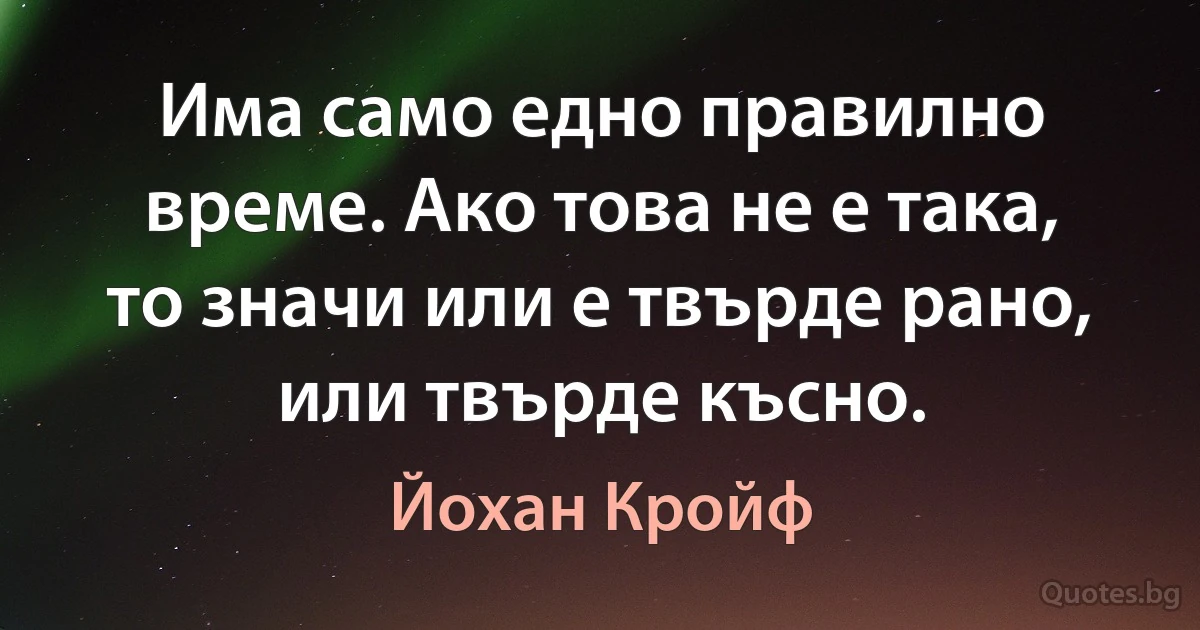 Има само едно правилно време. Ако това не е така, то значи или е твърде рано, или твърде късно. (Йохан Кройф)