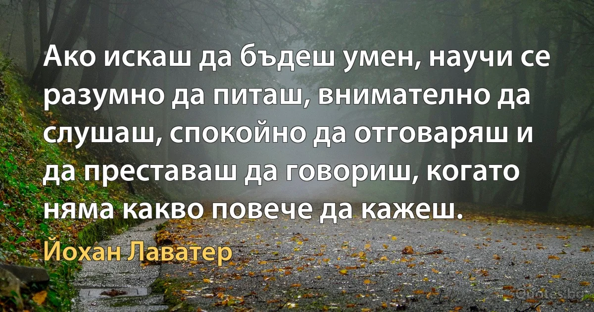 Ако искаш да бъдеш умен, научи се разумно да питаш, внимателно да слушаш, спокойно да отговаряш и да преставаш да говориш, когато няма какво повече да кажеш. (Йохан Лаватер)