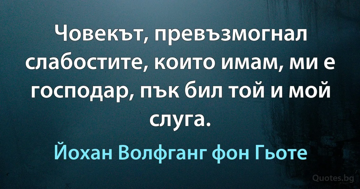 Човекът, превъзмогнал слабостите, които имам, ми е господар, пък бил той и мой слуга. (Йохан Волфганг фон Гьоте)