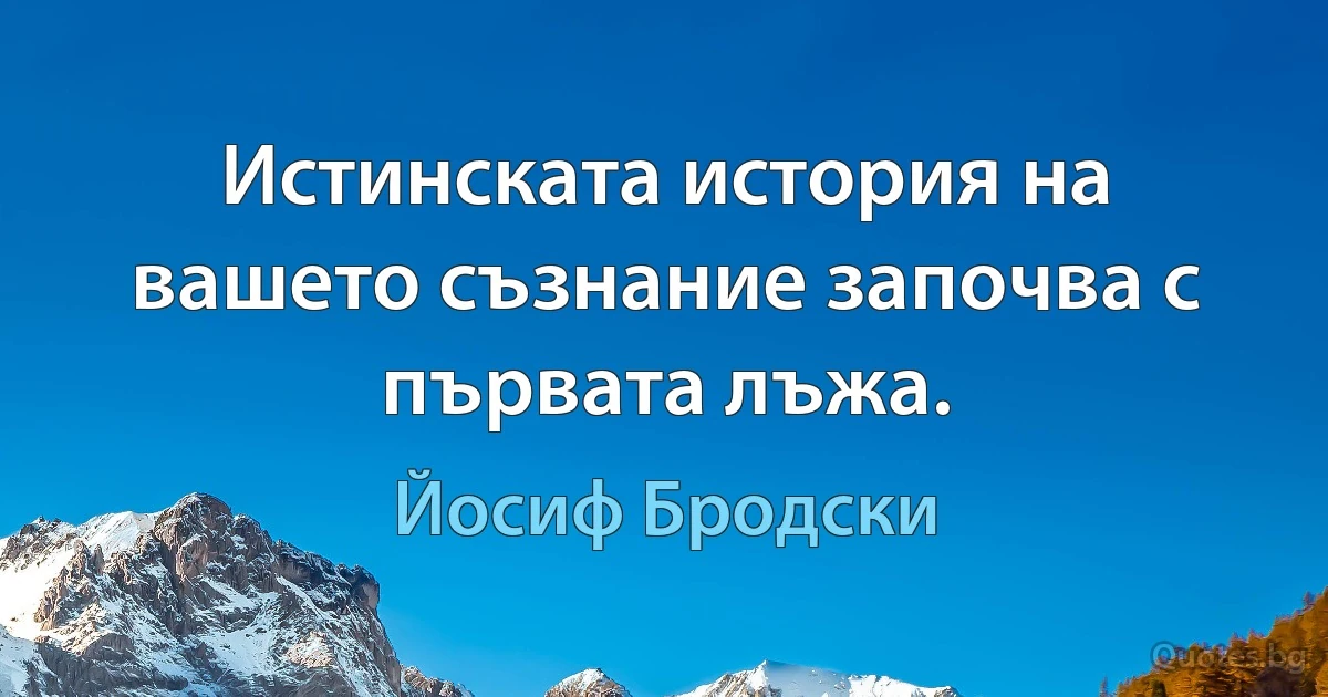 Истинската история на вашето съзнание започва с първата лъжа. (Йосиф Бродски)