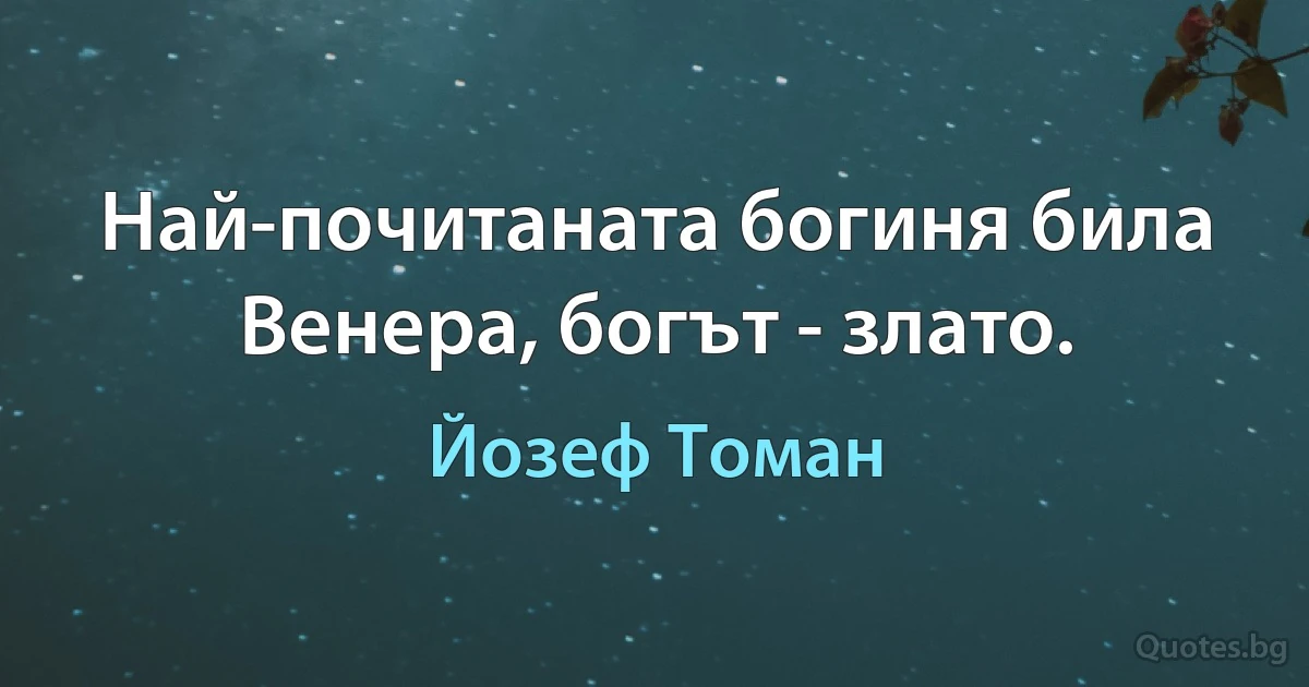 Най-почитаната богиня била Венера, богът - злато. (Йозеф Томан)