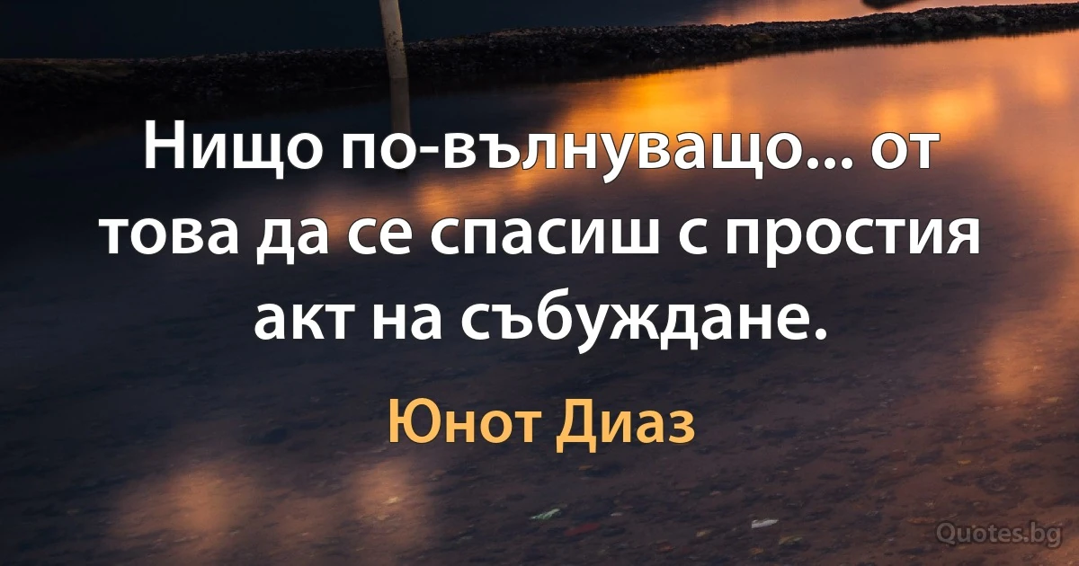 Нищо по-вълнуващо... от това да се спасиш с простия акт на събуждане. (Юнот Диаз)