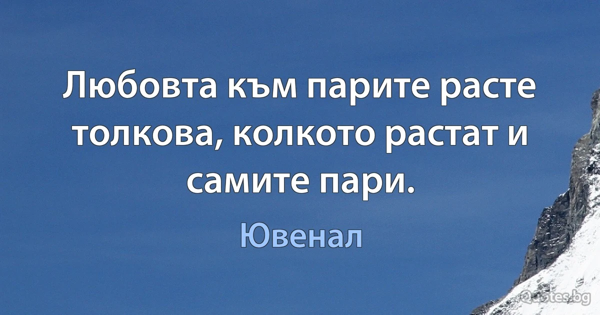 Любовта към парите расте толкова, колкото растат и самите пари. (Ювенал)