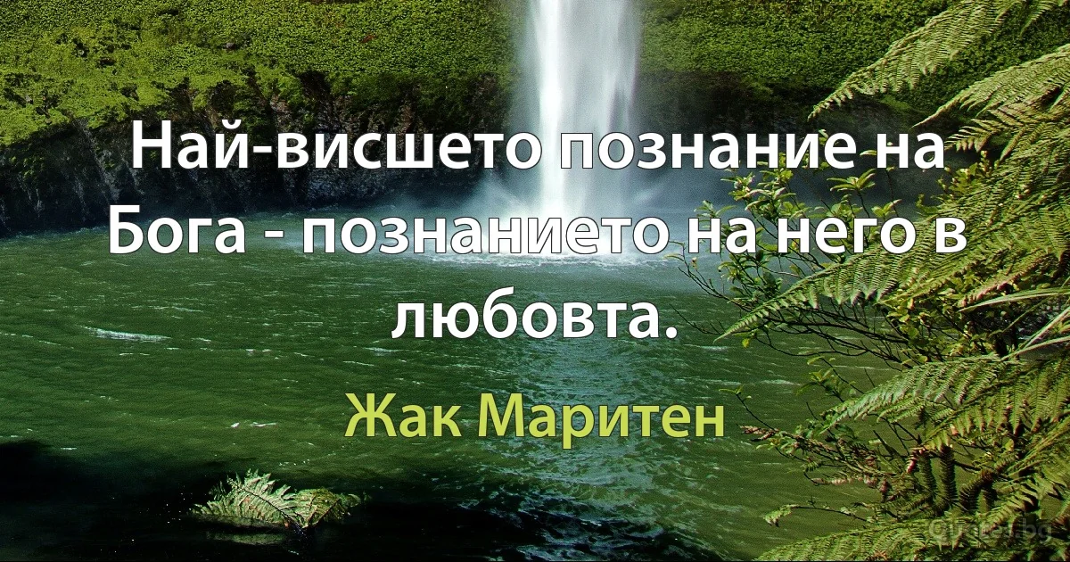 Най-висшето познание на Бога - познанието на него в любовта. (Жак Маритен)