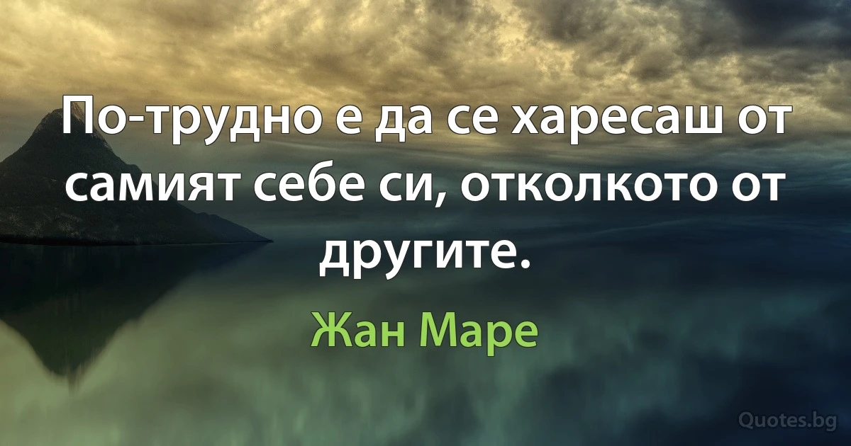 По-трудно е да се харесаш от самият себе си, отколкото от другите. (Жан Маре)