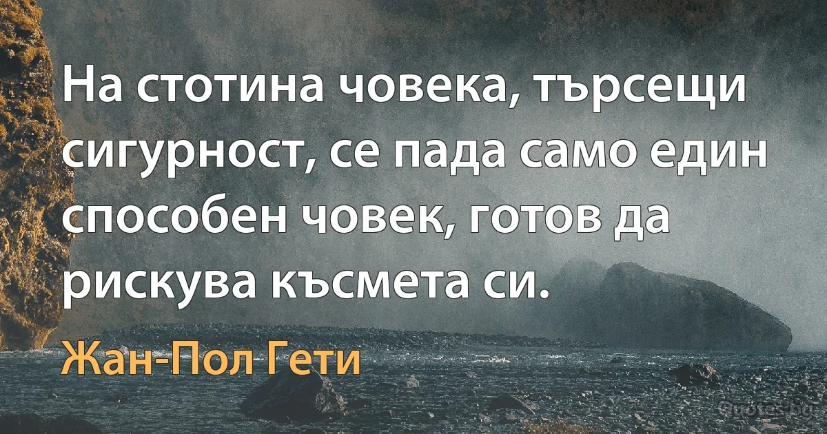 На стотина човека, търсещи сигурност, се пада само един способен човек, готов да рискува късмета си. (Жан-Пол Гети)