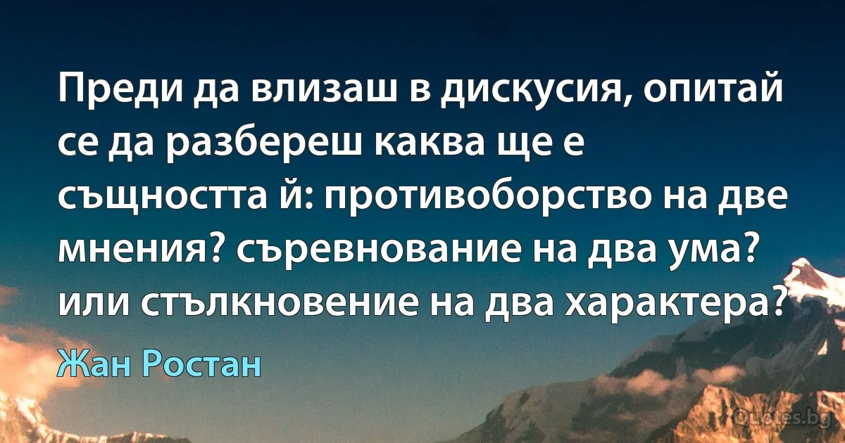 Преди да влизаш в дискусия, опитай се да разбереш каква ще е същността й: противоборство на две мнения? съревнование на два ума? или стълкновение на два характера? (Жан Ростан)