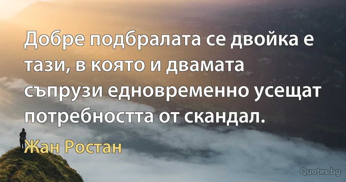 Добре подбралата се двойка е тази, в която и двамата съпрузи едновременно усещат потребността от скандал. (Жан Ростан)