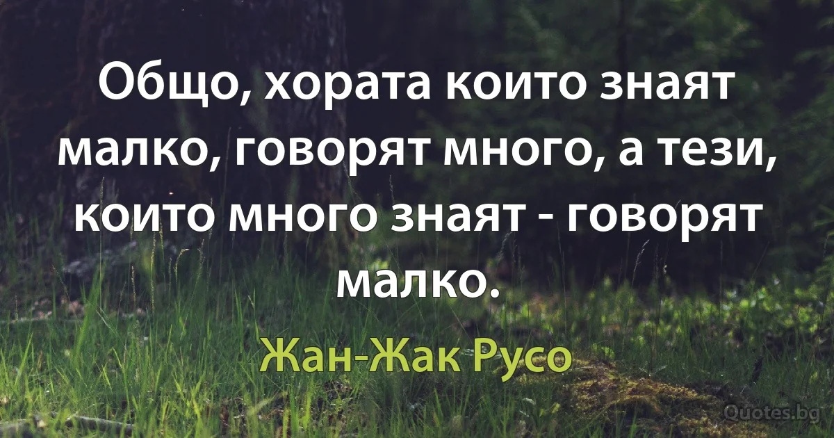 Общо, хората които знаят малко, говорят много, а тези, които много знаят - говорят малко. (Жан-Жак Русо)