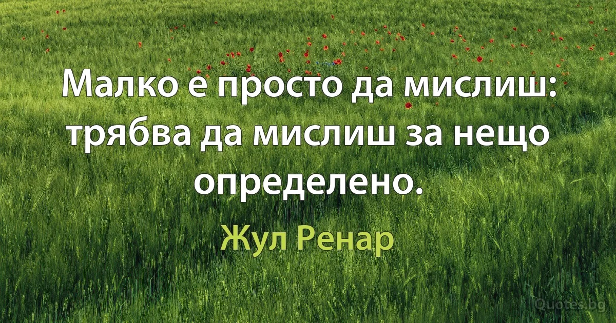 Малко е просто да мислиш: трябва да мислиш за нещо определено. (Жул Ренар)