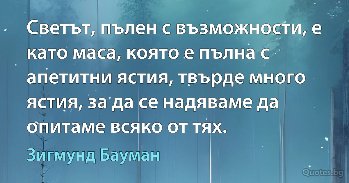 Светът, пълен с възможности, е като маса, която е пълна с апетитни ястия, твърде много ястия, за да се надяваме да опитаме всяко от тях. (Зигмунд Бауман)