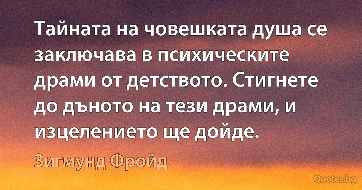 Тайната на човешката душа се заключава в психическите драми от детството. Стигнете до дъното на тези драми, и изцелението ще дойде. (Зигмунд Фройд)