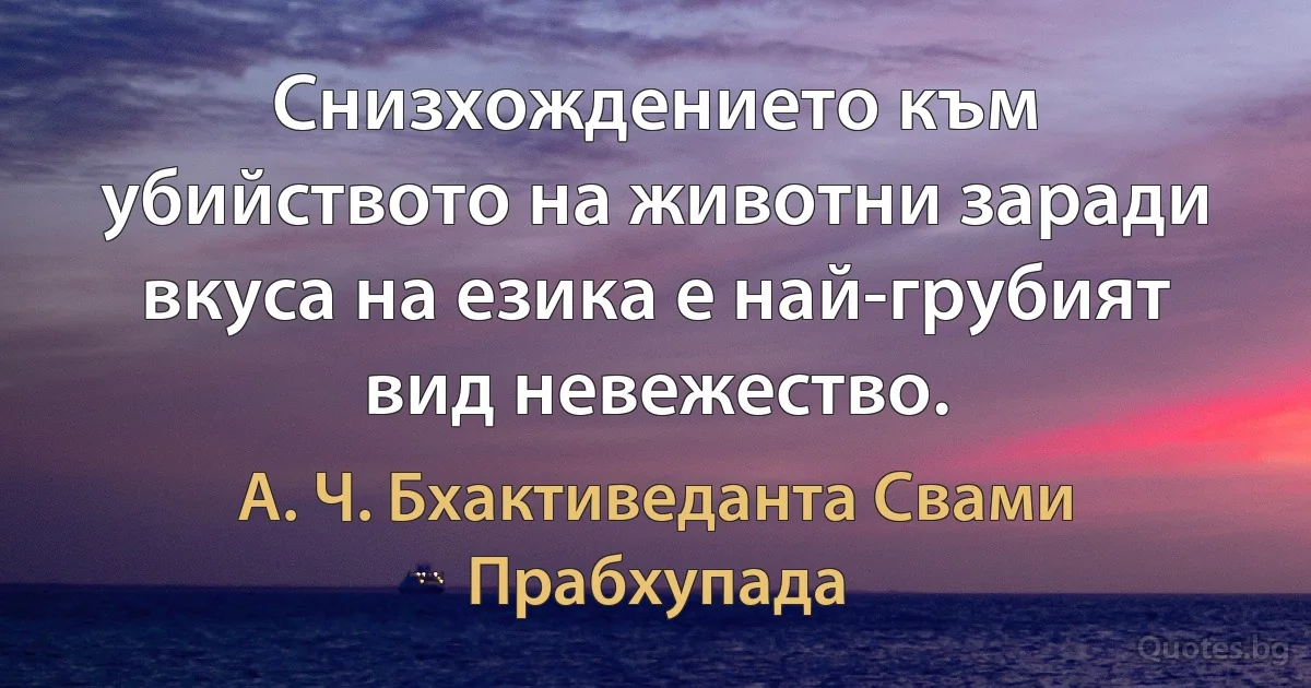 Снизхождението към убийството на животни заради вкуса на езика е най-грубият вид невежество. (А. Ч. Бхактиведанта Свами Прабхупада)