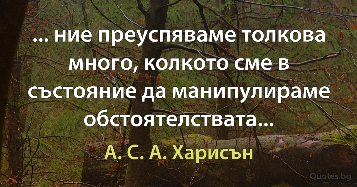 ... ние преуспяваме толкова много, колкото сме в състояние да манипулираме обстоятелствата... (А. С. А. Харисън)