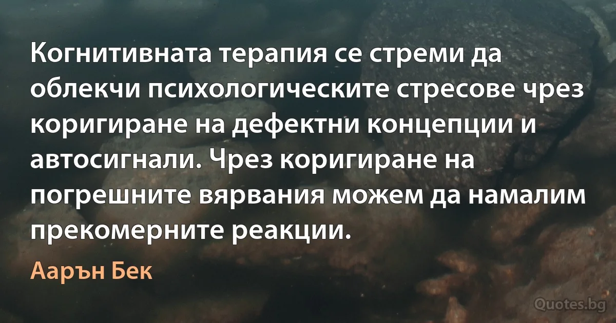 Когнитивната терапия се стреми да облекчи психологическите стресове чрез коригиране на дефектни концепции и автосигнали. Чрез коригиране на погрешните вярвания можем да намалим прекомерните реакции. (Аарън Бек)