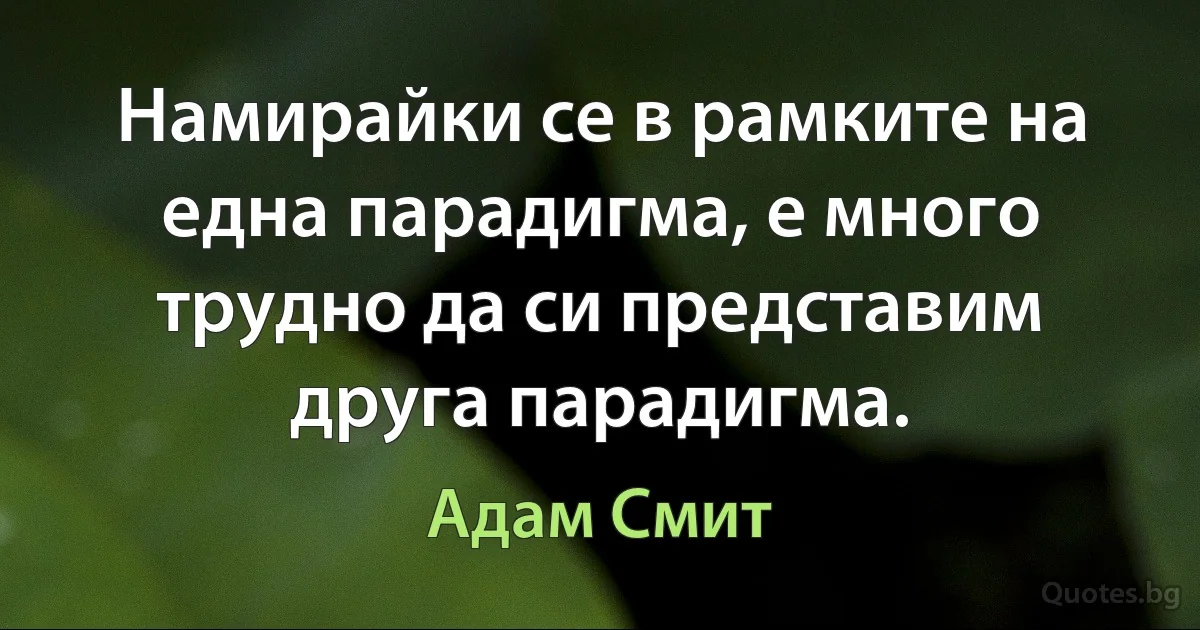 Намирайки се в рамките на една парадигма, е много трудно да си представим друга парадигма. (Адам Смит)