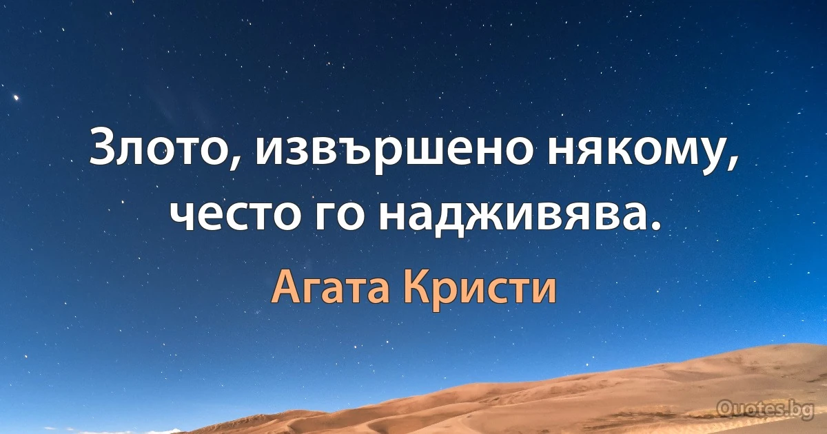 Злото, извършено някому, често го надживява. (Агата Кристи)