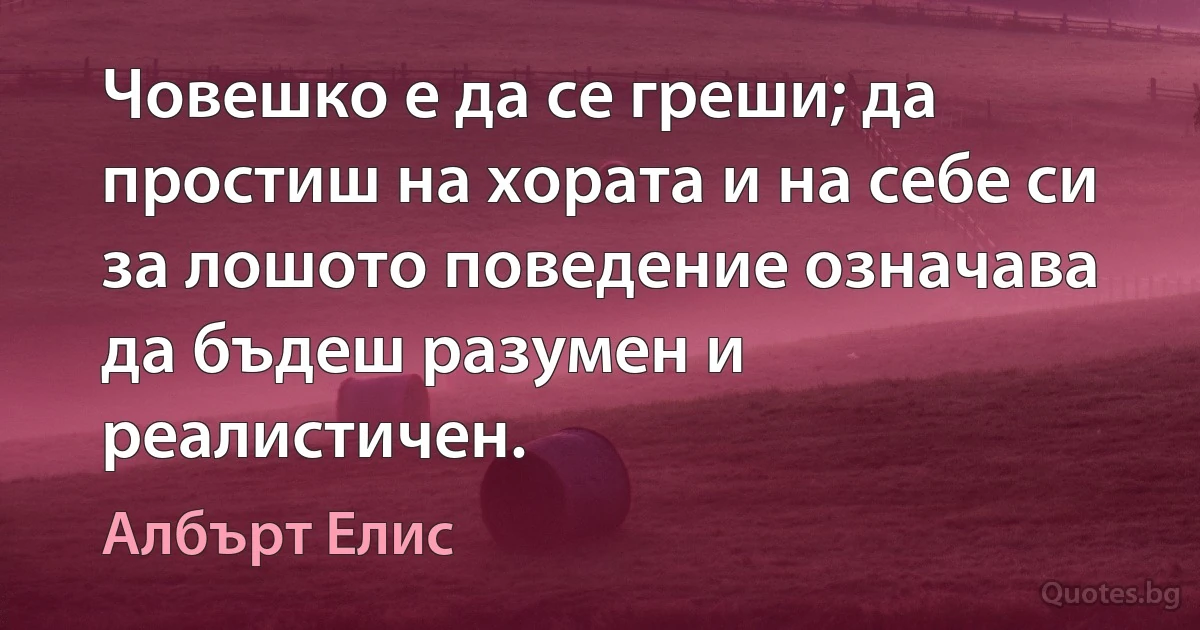 Човешко е да се греши; да простиш на хората и на себе си за лошото поведение означава да бъдеш разумен и реалистичен. (Албърт Елис)