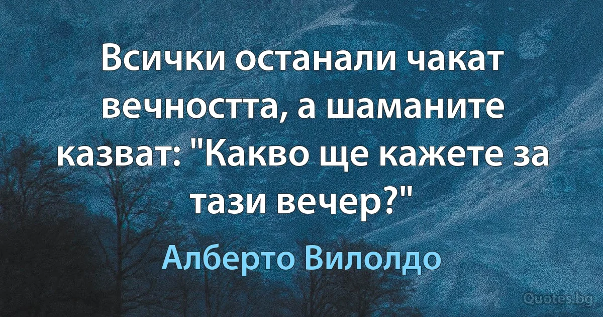 Всички останали чакат вечността, а шаманите казват: "Какво ще кажете за тази вечер?" (Алберто Вилолдо)