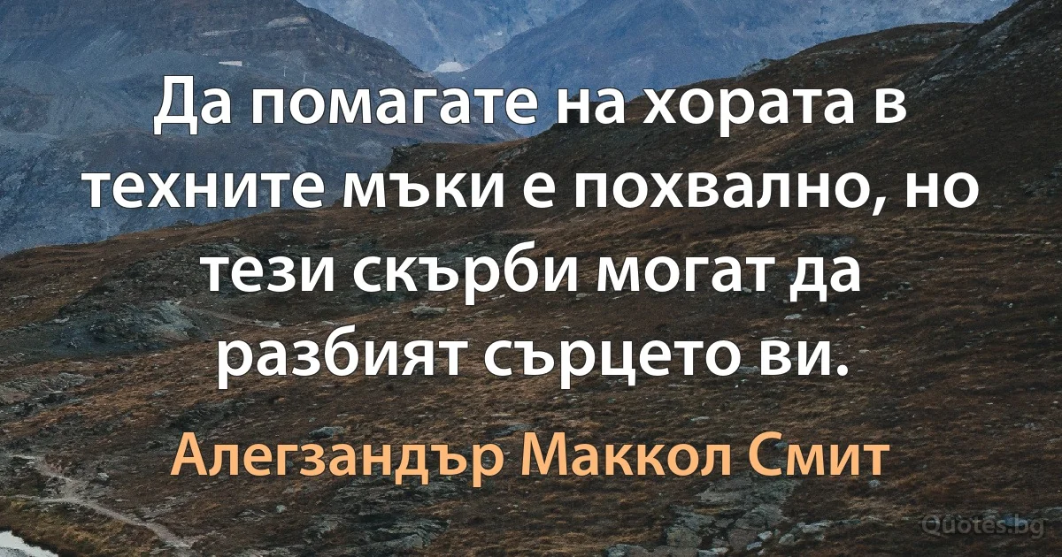 Да помагате на хората в техните мъки е похвално, но тези скърби могат да разбият сърцето ви. (Алегзандър Маккол Смит)